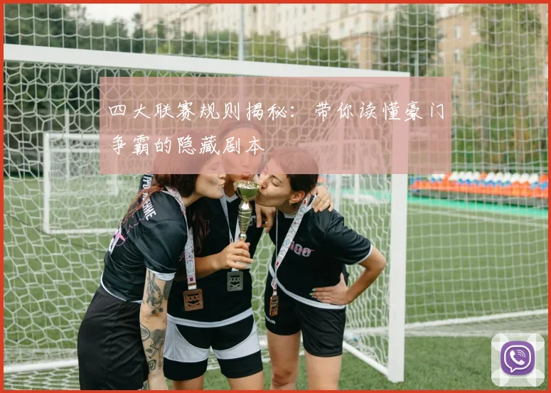 四大联赛规则揭秘：带你读懂豪门争霸的隐藏剧本