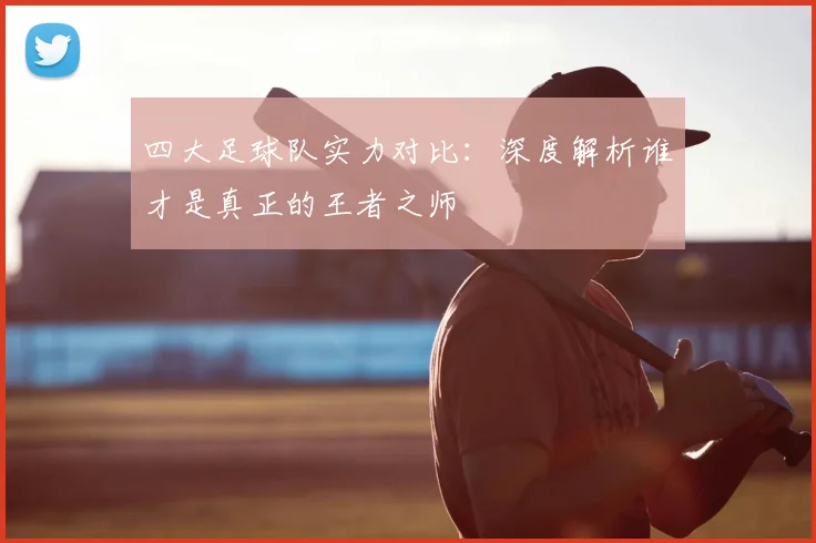 四大足球队实力对比：深度解析谁才是真正的王者之师