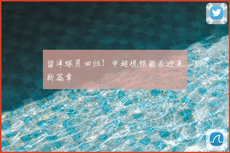 留洋球员回归！中超视频能否迎来新篇章