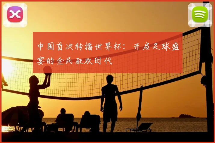 中国首次转播世界杯：开启足球盛宴的全民狂欢时代