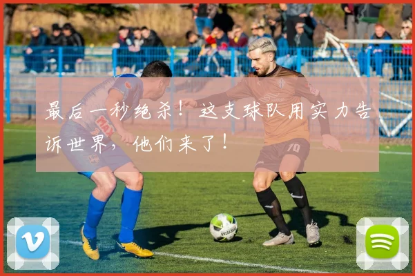 最后一秒绝杀！这支球队用实力告诉世界，他们来了！