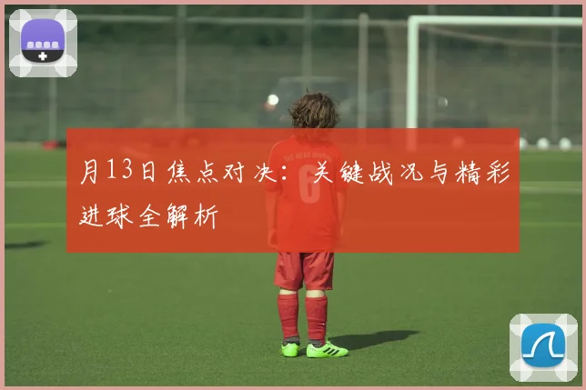 月13日焦点对决：关键战况与精彩进球全解析