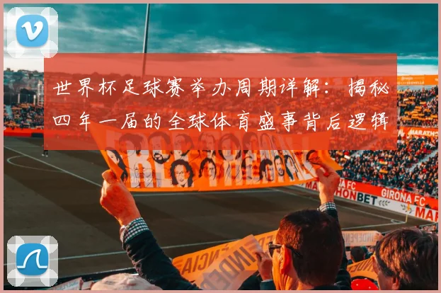 世界杯足球赛举办周期详解：揭秘四年一届的全球体育盛事背后逻辑