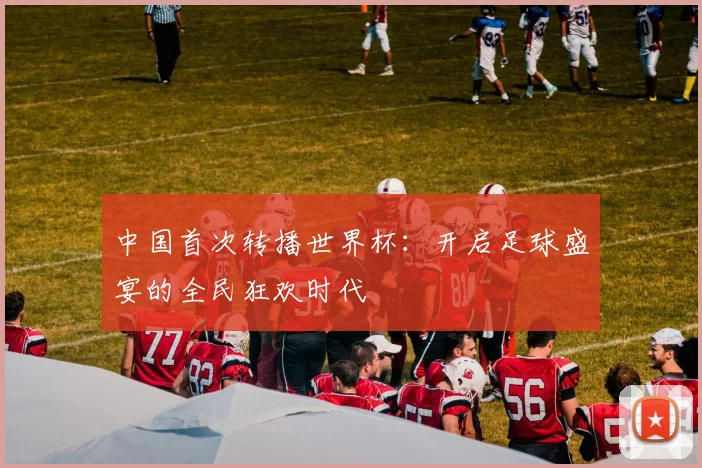 中国首次转播世界杯：开启足球盛宴的全民狂欢时代