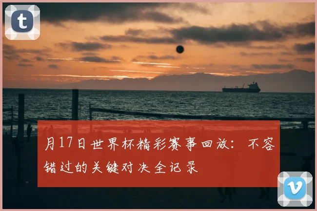 月17日世界杯精彩赛事回放:不容错过的关键对决全记录