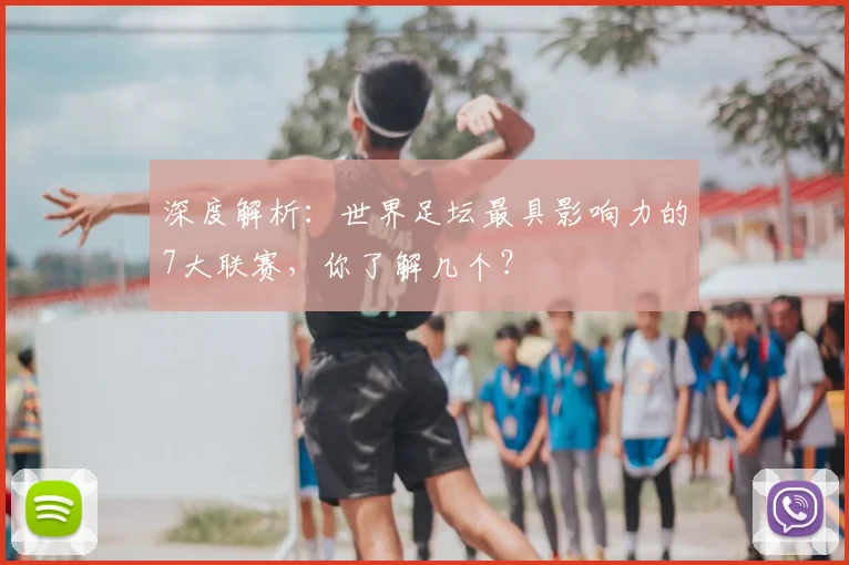 深度解析：世界足坛最具影响力的7大联赛，你了解几个？