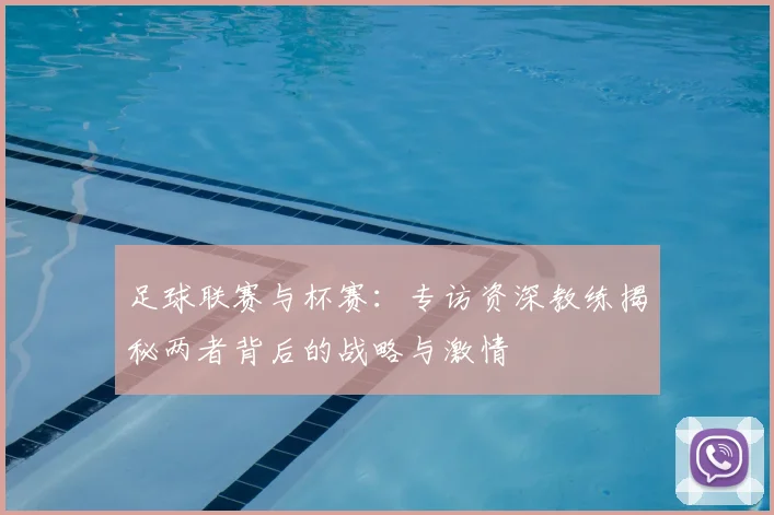 足球联赛与杯赛：专访资深教练揭秘两者背后的战略与激情