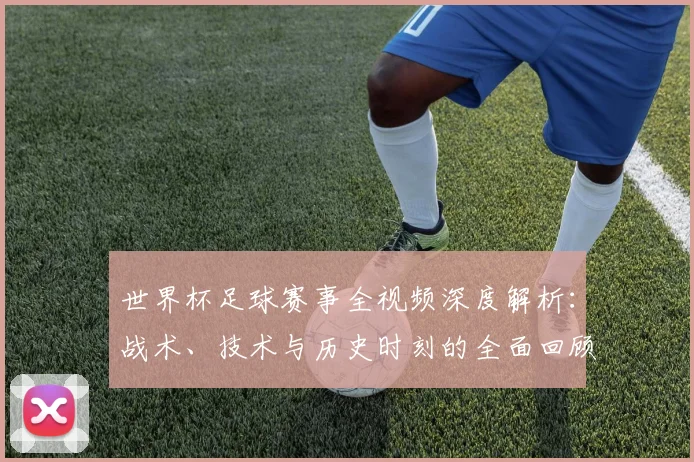世界杯足球赛事全视频深度解析：战术、技术与历史时刻的全面回顾