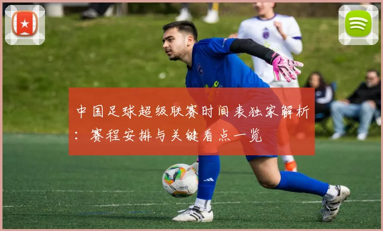 中国足球超级联赛时间表独家解析：赛程安排与关键看点一览
