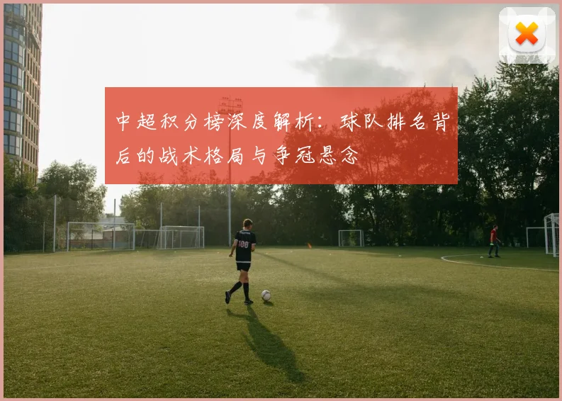 中超积分榜深度解析：球队排名背后的战术格局与争冠悬念