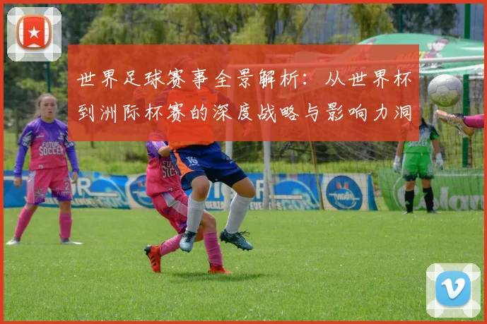 世界足球赛事全景解析：从世界杯到洲际杯赛的深度战略与影响力洞察