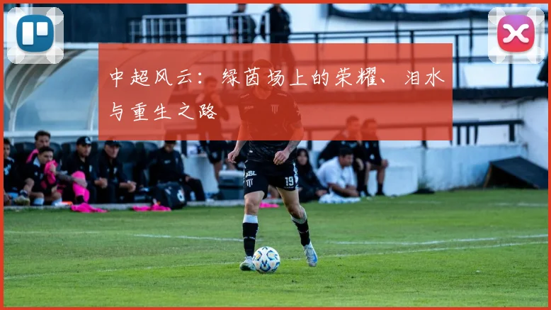 中超风云：绿茵场上的荣耀、泪水与重生之路