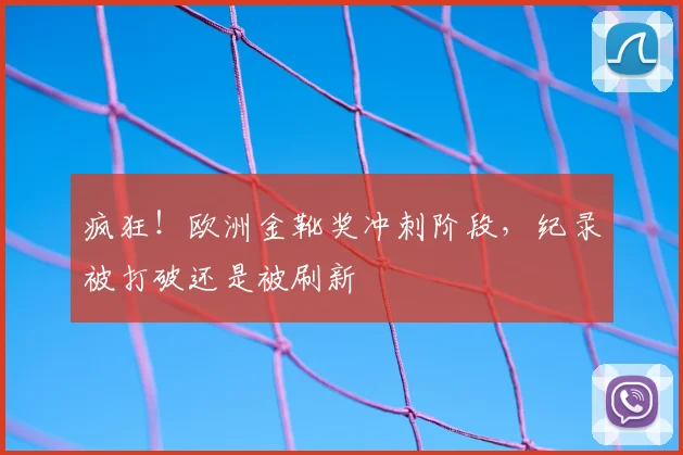 疯狂！欧洲金靴奖冲刺阶段，纪录被打破还是被刷新