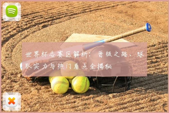 世界杯各赛区解析：晋级之路、球队实力与热门看点全揭秘
