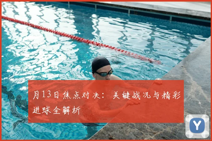 月13日焦点对决：关键战况与精彩进球全解析