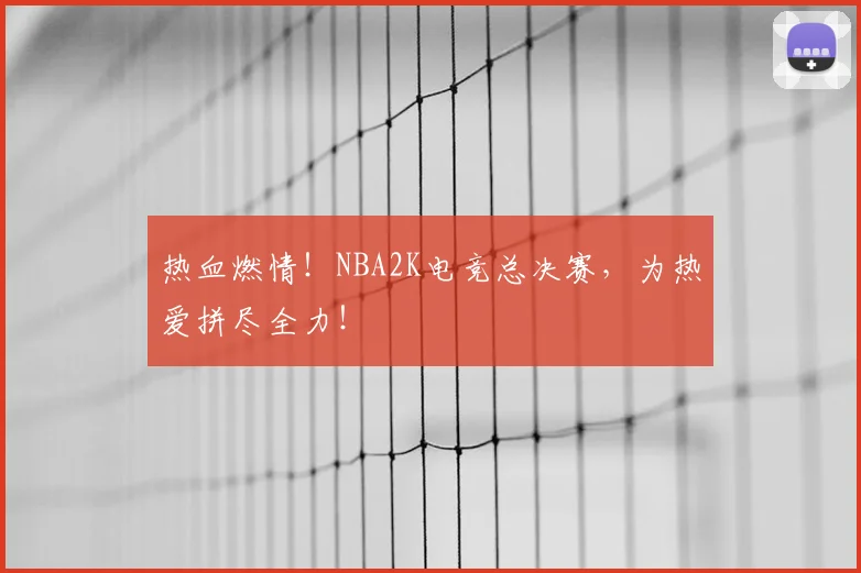 热血燃情！NBA2K电竞总决赛，为热爱拼尽全力！