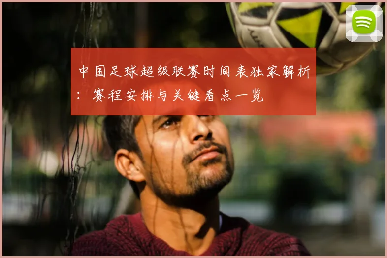 中国足球超级联赛时间表独家解析：赛程安排与关键看点一览