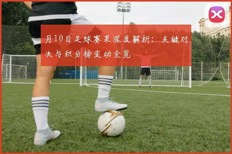 月10日足球赛果深度解析：关键对决与积分榜变动全览