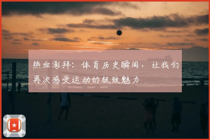热血澎拜：体育历史瞬间，让我们再次感受运动的极致魅力
