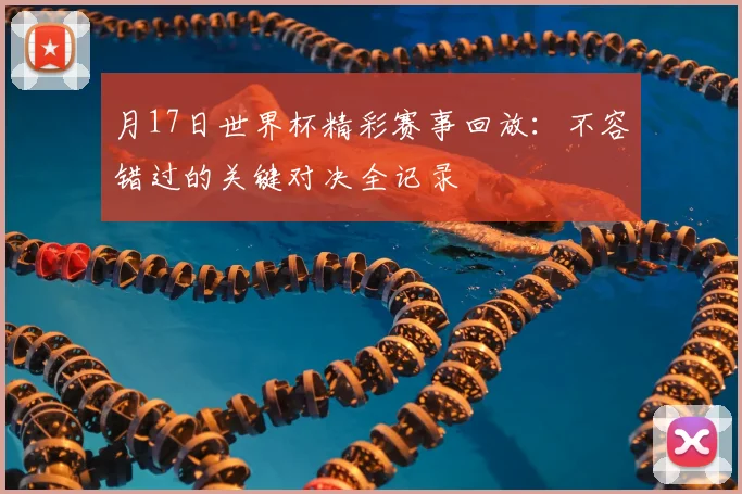 月17日世界杯精彩赛事回放：不容错过的关键对决全记录