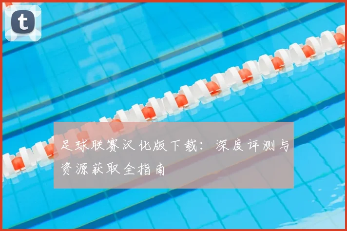 足球联赛汉化版下载：深度评测与资源获取全指南