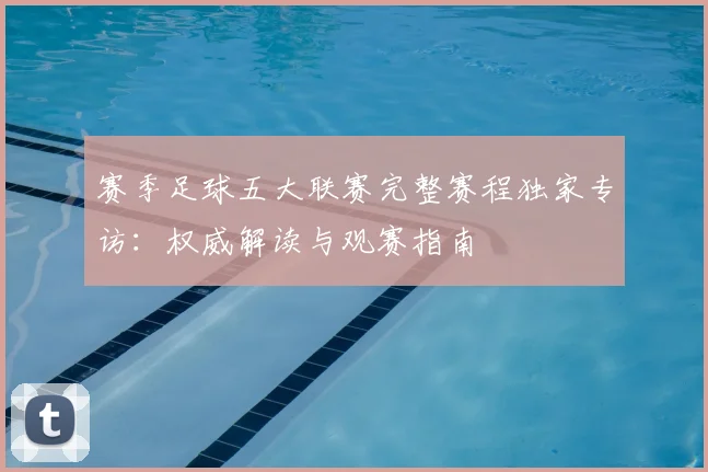 赛季足球五大联赛完整赛程独家专访：权威解读与观赛指南