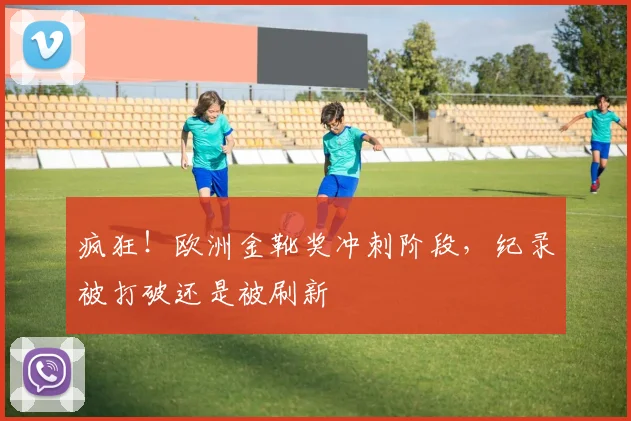 疯狂！欧洲金靴奖冲刺阶段，纪录被打破还是被刷新