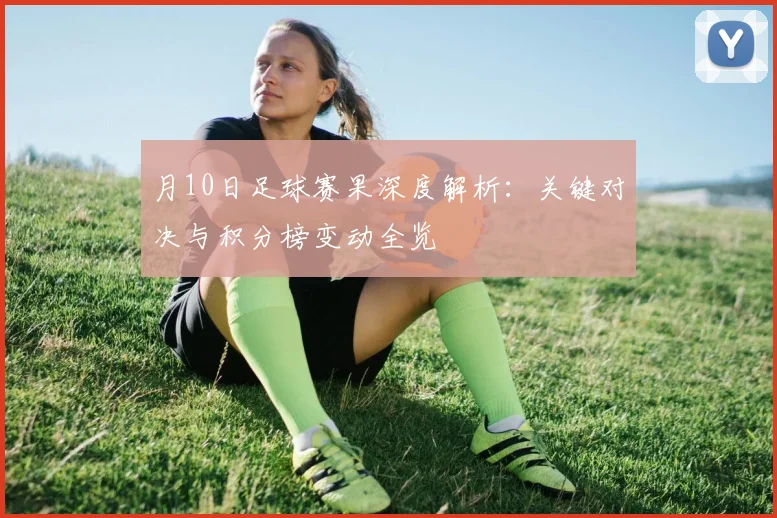 月10日足球赛果深度解析：关键对决与积分榜变动全览