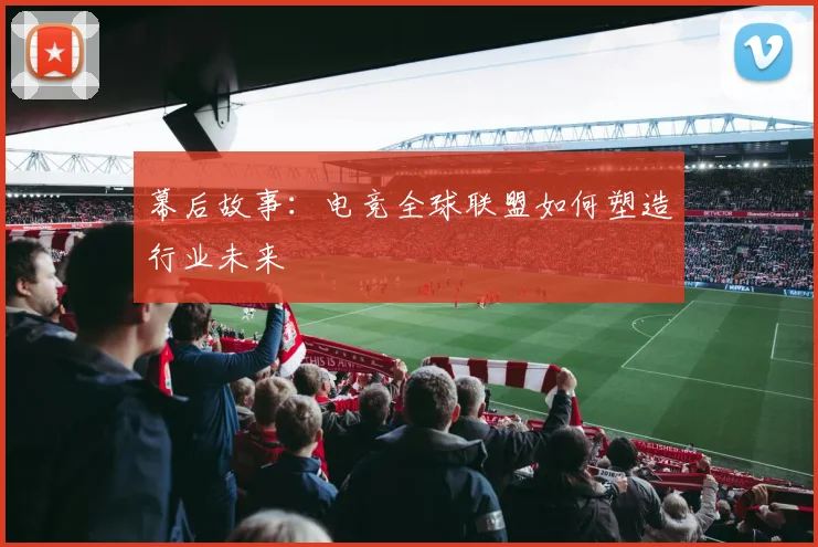 幕后故事：电竞全球联盟如何塑造行业未来