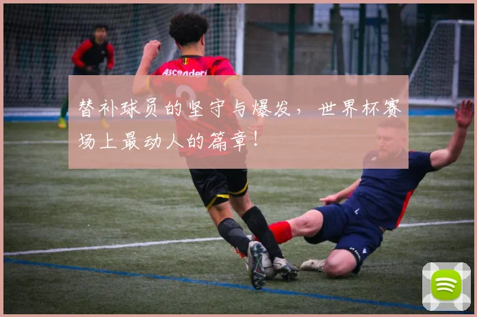 替补球员的坚守与爆发，世界杯赛场上最动人的篇章！