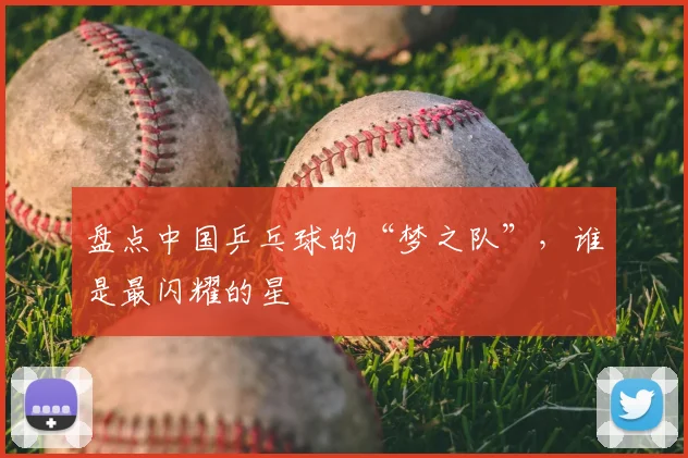 盘点中国乒乓球的“梦之队”，谁是最闪耀的星