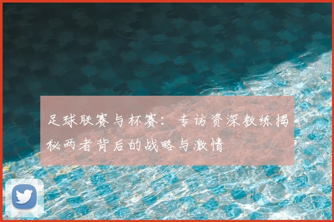 足球联赛与杯赛：专访资深教练揭秘两者背后的战略与激情