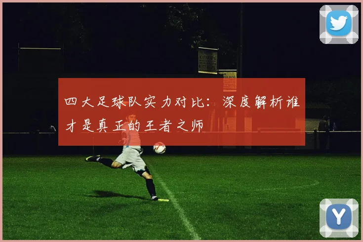 四大足球队实力对比：深度解析谁才是真正的王者之师