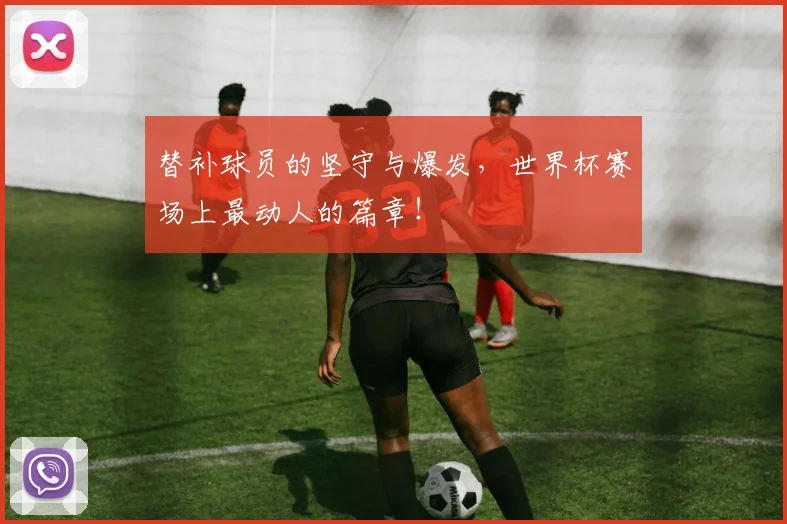 替补球员的坚守与爆发，世界杯赛场上最动人的篇章！