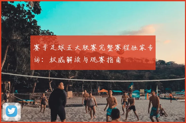 赛季足球五大联赛完整赛程独家专访：权威解读与观赛指南